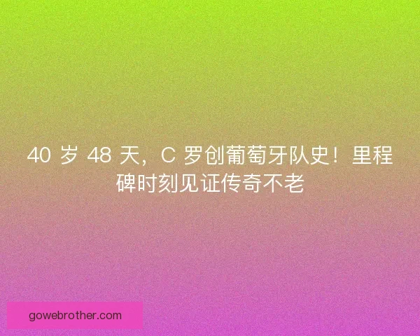 40 岁 48 天，C 罗创葡萄牙队史！里程碑时刻见证传奇不老