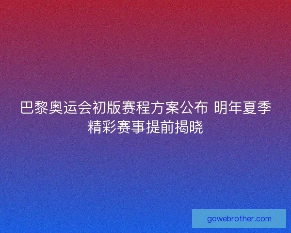 巴黎奥运会初版赛程方案公布 明年夏季精彩赛事提前揭晓