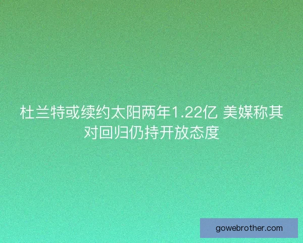 杜兰特或续约太阳两年1.22亿 美媒称其对回归仍持开放态度