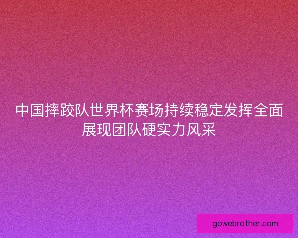 中国摔跤队世界杯赛场持续稳定发挥全面展现团队硬实力风采