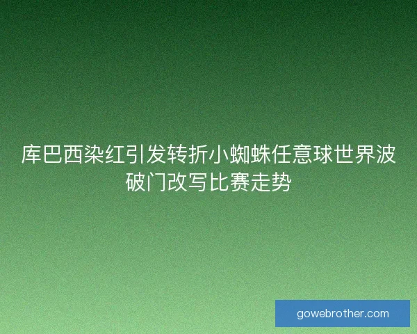 库巴西染红引发转折小蜘蛛任意球世界波破门改写比赛走势
